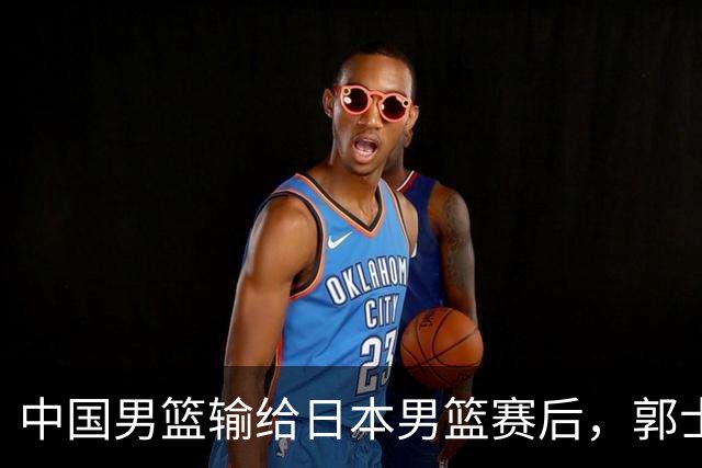 中国男篮输给日本男篮赛后，郭士强说：“这个夏天我们整个中国男篮都非常努力”